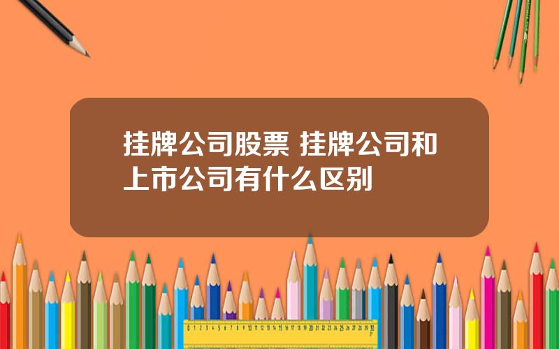 挂牌公司股票 挂牌公司和上市公司有什么区别